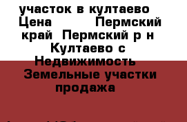 участок в култаево › Цена ­ 850 - Пермский край, Пермский р-н, Култаево с. Недвижимость » Земельные участки продажа   